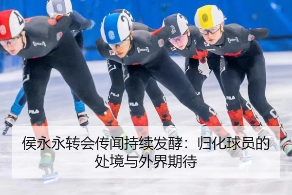 侯永永转会传闻持续发酵：归化球员的处境与外界期待